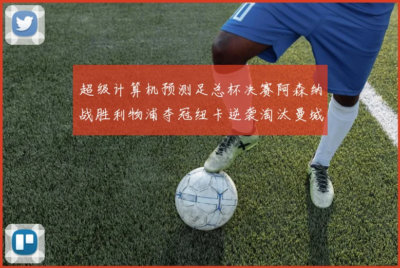 超级计算机预测足总杯决赛阿森纳战胜利物浦夺冠纽卡逆袭淘汰曼城