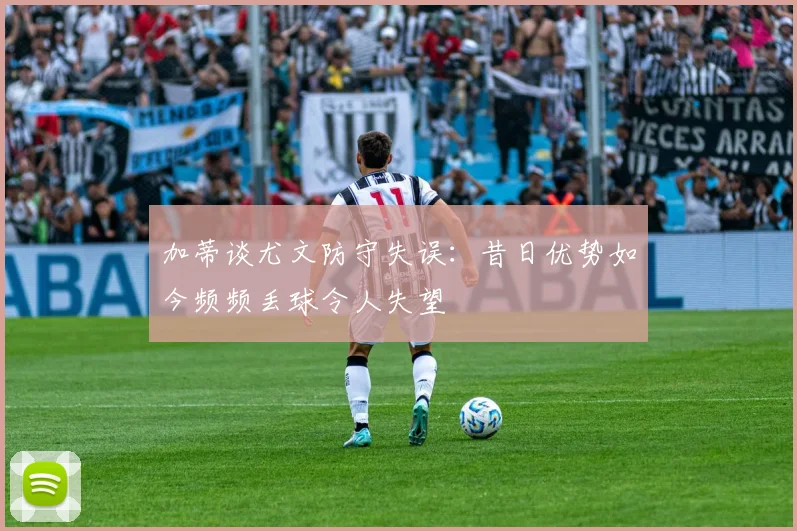 加蒂谈尤文防守失误：昔日优势如今频频丢球令人失望