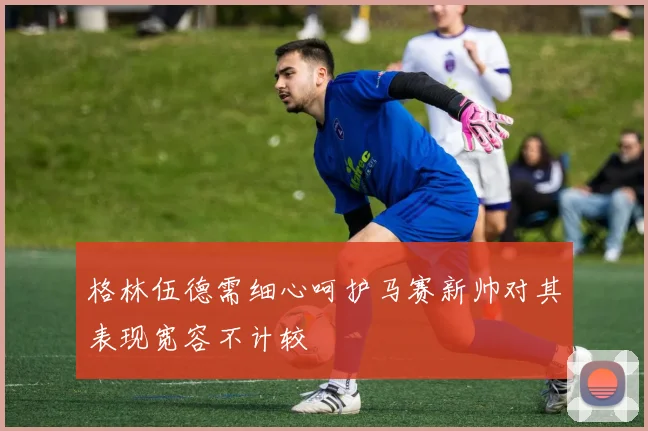 格林伍德需细心呵护马赛新帅对其表现宽容不计较