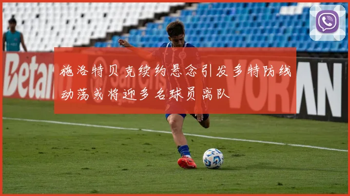 施洛特贝克续约悬念引发多特防线动荡或将迎多名球员离队