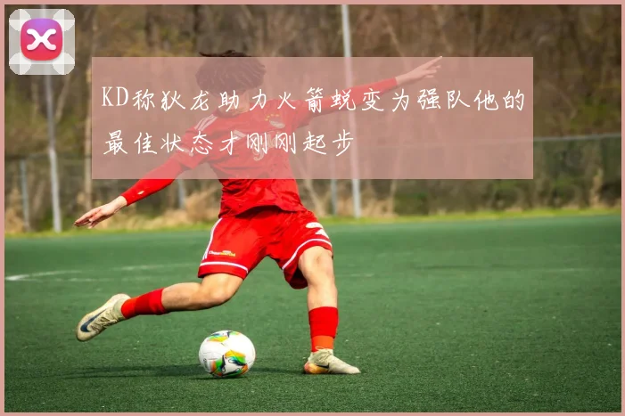 KD称狄龙助力火箭蜕变为强队他的最佳状态才刚刚起步
