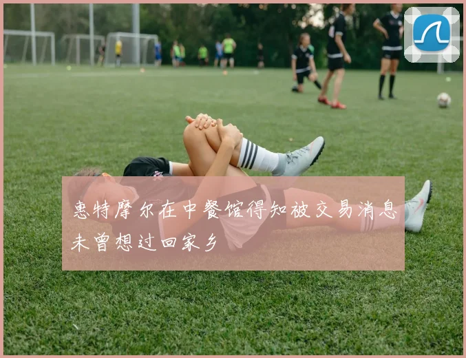 惠特摩尔在中餐馆得知被交易消息未曾想过回家乡