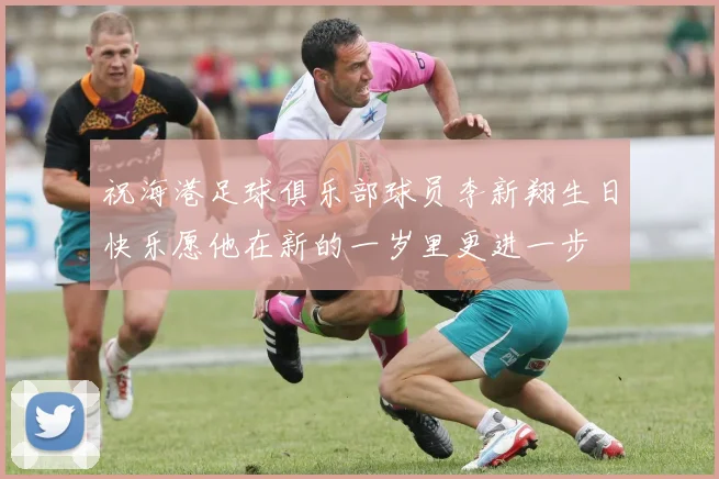 祝海港足球俱乐部球员李新翔生日快乐愿他在新的一岁里更进一步