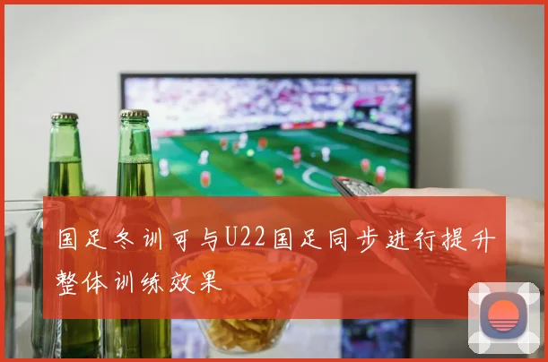 国足冬训可与U22国足同步进行提升整体训练效果
