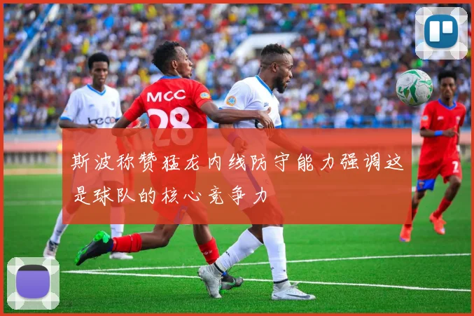 斯波称赞猛龙内线防守能力强调这是球队的核心竞争力