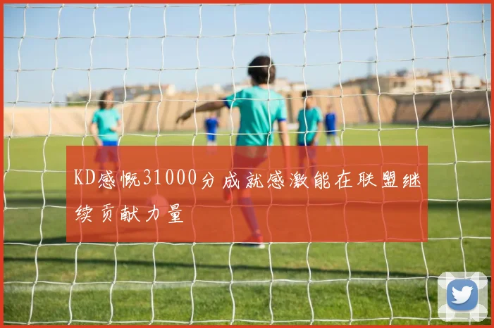 KD感慨31000分成就感激能在联盟继续贡献力量