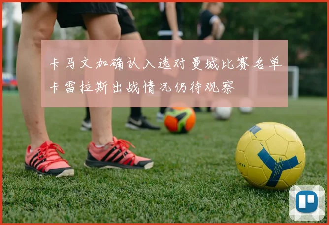 卡马文加确认入选对曼城比赛名单卡雷拉斯出战情况仍待观察