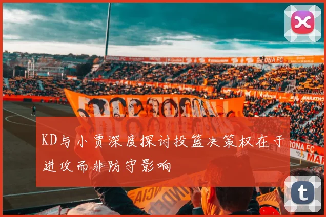 KD与小贾深度探讨投篮决策权在于进攻而非防守影响