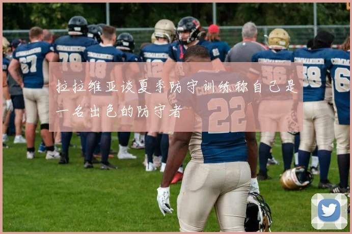拉拉维亚谈夏季防守训练称自己是一名出色的防守者
