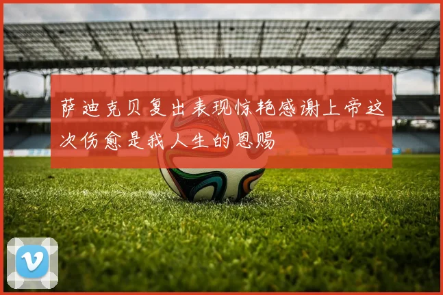 萨迪克贝复出表现惊艳感谢上帝这次伤愈是我人生的恩赐