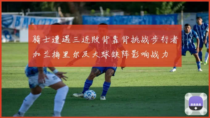 骑士遭遇三连败背靠背挑战步行者加兰梅里尔及大球缺阵影响战力