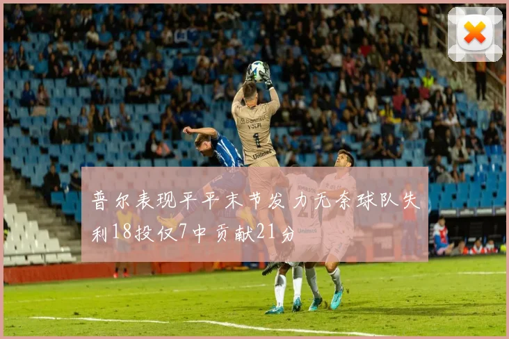 普尔表现平平末节发力无奈球队失利18投仅7中贡献21分