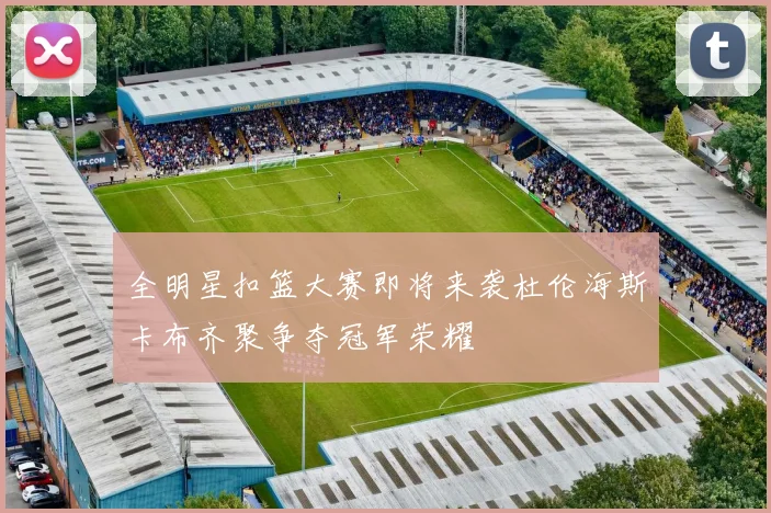 全明星扣篮大赛即将来袭杜伦海斯卡布齐聚争夺冠军荣耀