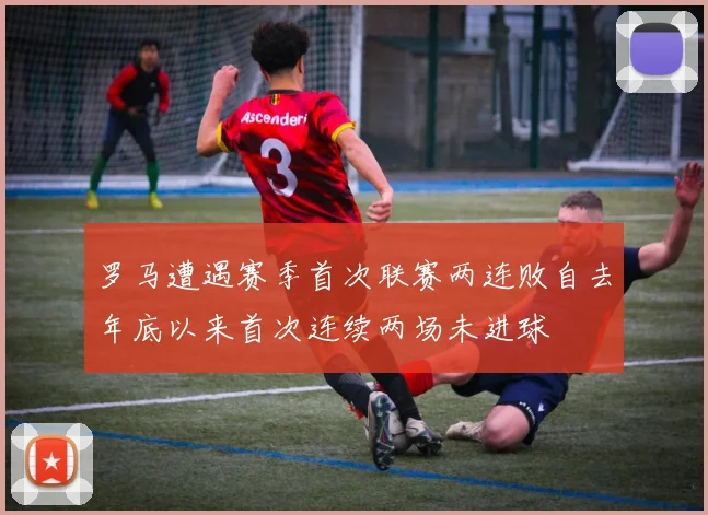 罗马遭遇赛季首次联赛两连败自去年底以来首次连续两场未进球