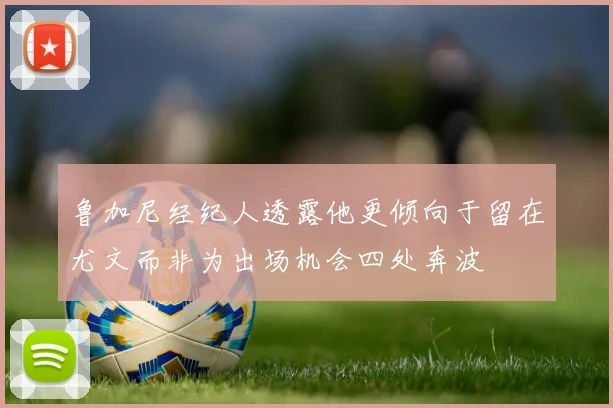 鲁加尼经纪人透露他更倾向于留在尤文而非为出场机会四处奔波
