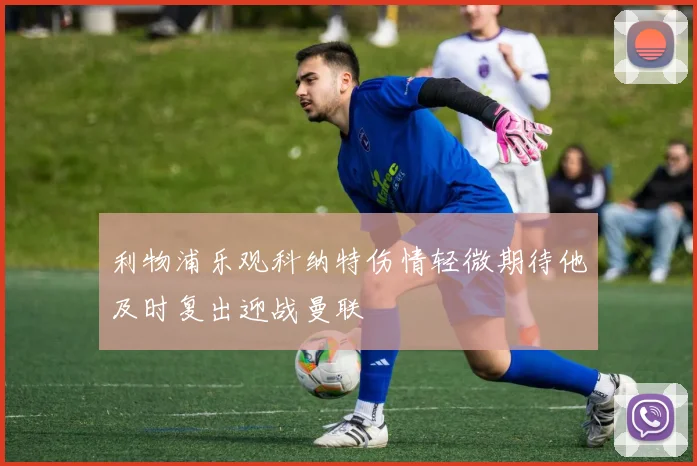 利物浦乐观科纳特伤情轻微期待他及时复出迎战曼联