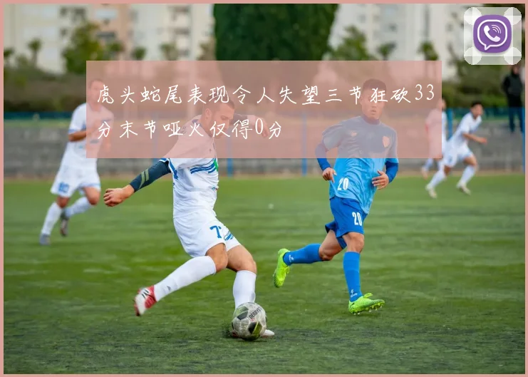 虎头蛇尾表现令人失望三节狂砍33分末节哑火仅得0分