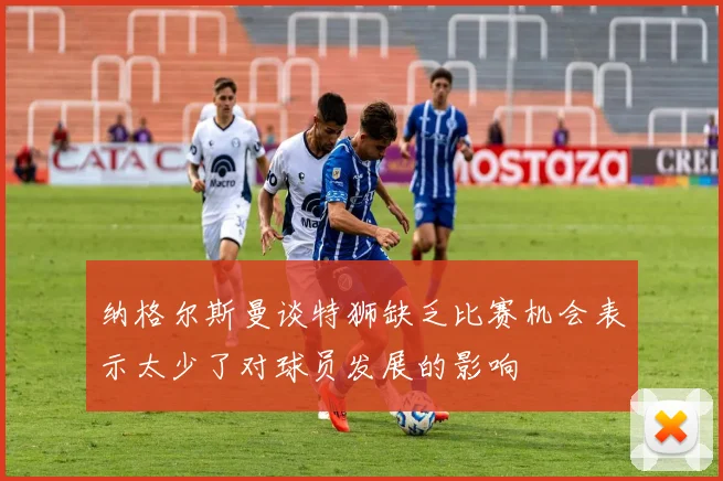 纳格尔斯曼谈特狮缺乏比赛机会表示太少了对球员发展的影响
