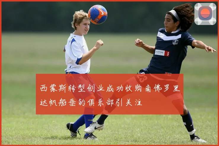 西蒙斯转型创业成功收购南佛罗里达帆船垂钓俱乐部引关注