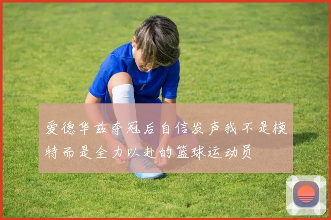 爱德华兹夺冠后自信发声我不是模特而是全力以赴的篮球运动员