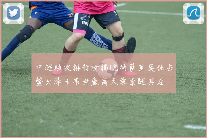 中超助攻排行榜揭晓纳萨里奥独占鳌头泽卡韦世豪高天意紧随其后