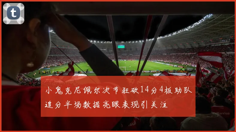 小鬼克尼佩尔次节狂砍14分4板助队追分半场数据亮眼表现引关注