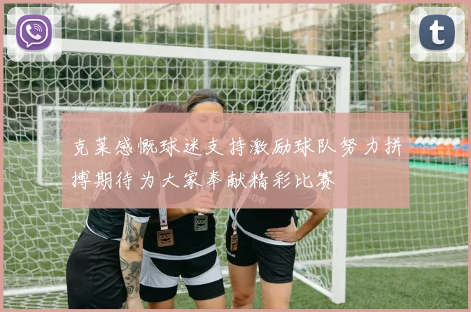 克莱感慨球迷支持激励球队努力拼搏期待为大家奉献精彩比赛